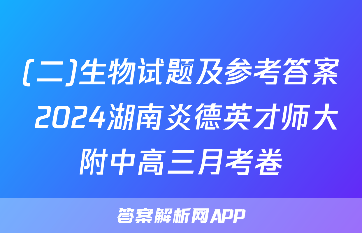 (二)生物试题及参考答案 2024湖南炎德英才师大附中高三月考卷