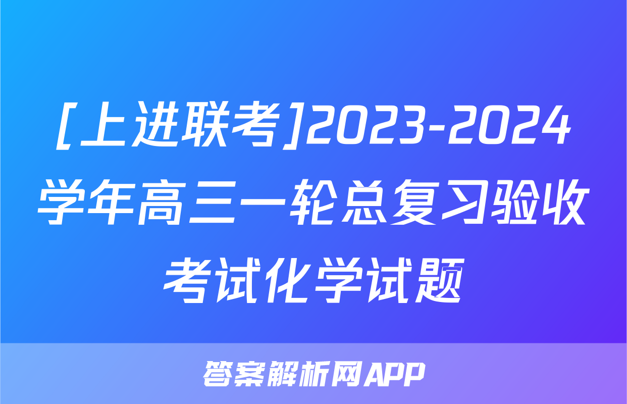 [上进联考]2023-2024学年高三一轮总复习验收考试化学试题