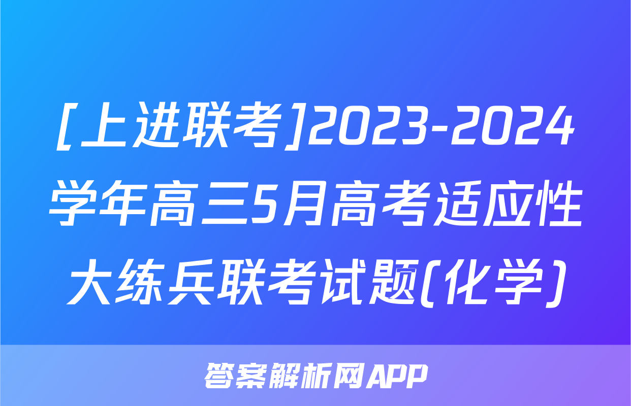 [上进联考]2023-2024学年高三5月高考适应性大练兵联考试题(化学)