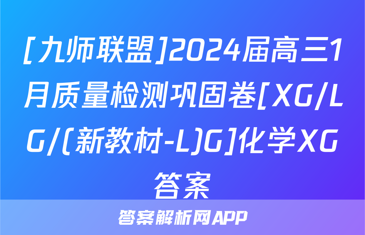 [九师联盟]2024届高三1月质量检测巩固卷[XG/LG/(新教材-L)G]化学XG答案