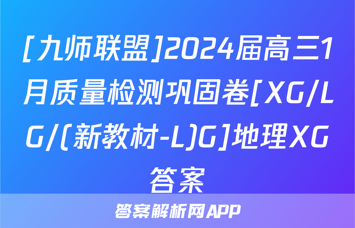 [九师联盟]2024届高三1月质量检测巩固卷[XG/LG/(新教材-L)G]地理XG答案