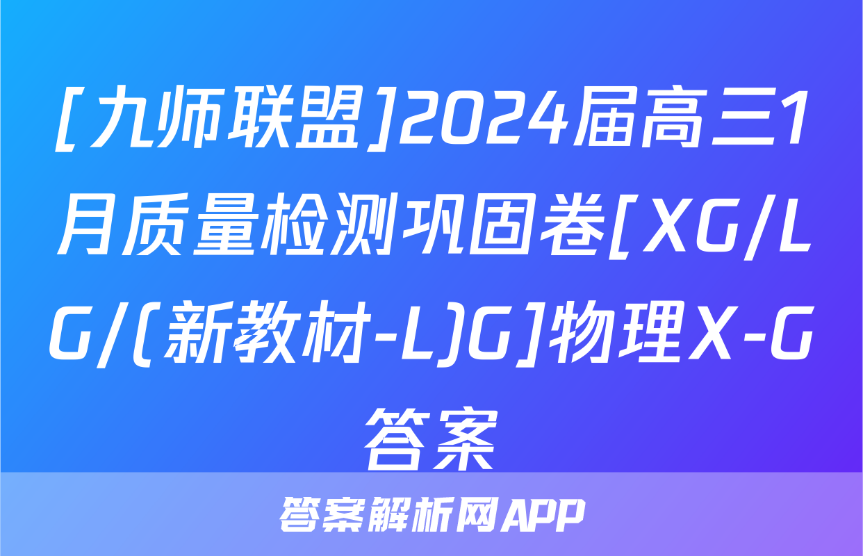 [九师联盟]2024届高三1月质量检测巩固卷[XG/LG/(新教材-L)G]物理X-G答案