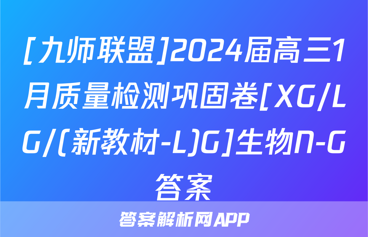 [九师联盟]2024届高三1月质量检测巩固卷[XG/LG/(新教材-L)G]生物N-G答案