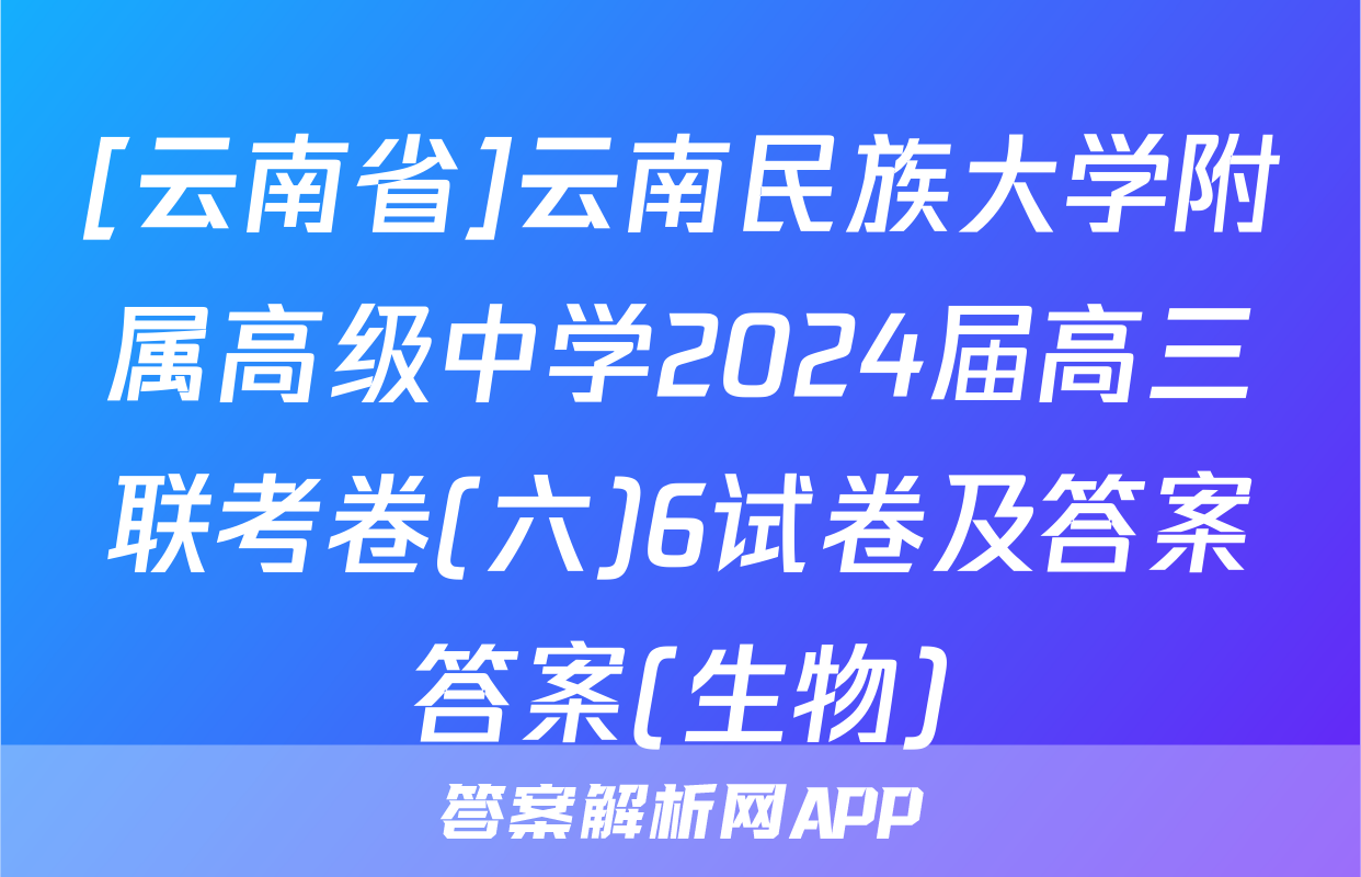 [云南省]云南民族大学附属高级中学2024届高三联考卷(六)6试卷及答案答案(生物)