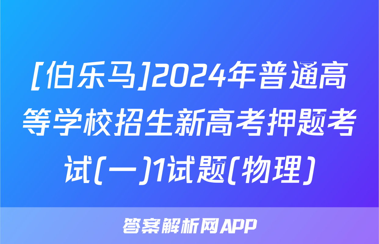 [伯乐马]2024年普通高等学校招生新高考押题考试(一)1试题(物理)