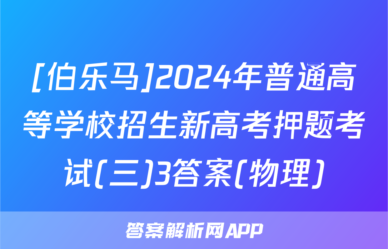 [伯乐马]2024年普通高等学校招生新高考押题考试(三)3答案(物理)