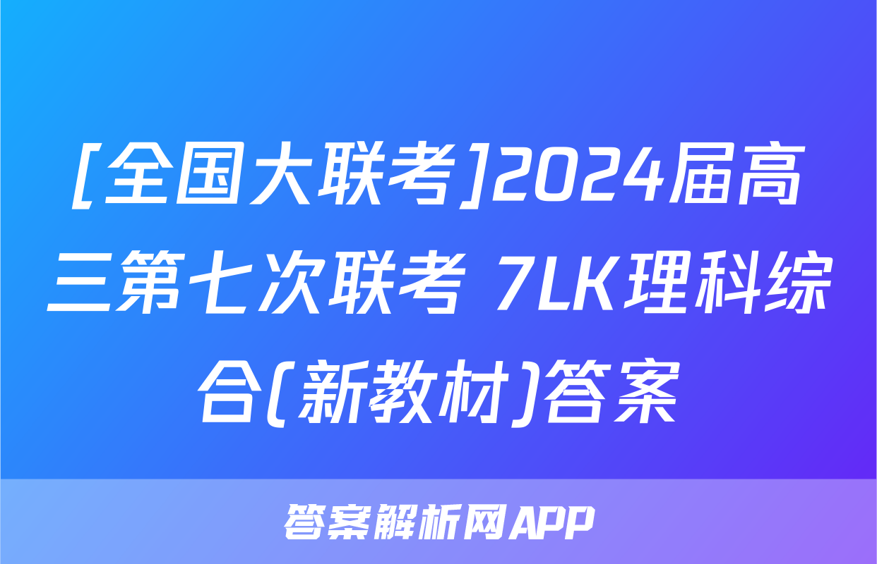 [全国大联考]2024届高三第七次联考 7LK理科综合(新教材)答案