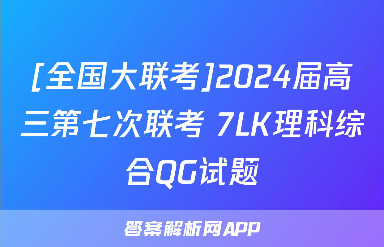 [全国大联考]2024届高三第七次联考 7LK理科综合QG试题