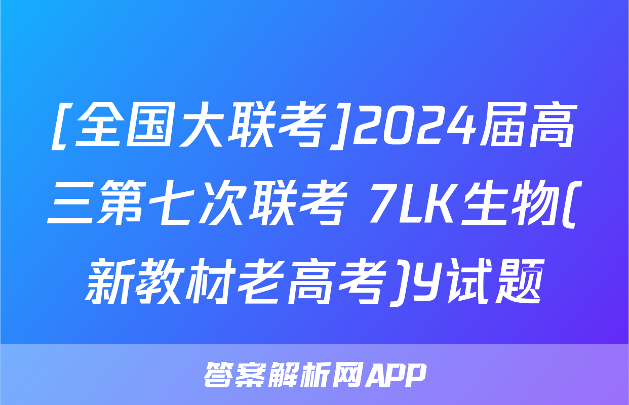 [全国大联考]2024届高三第七次联考 7LK生物(新教材老高考)Y试题