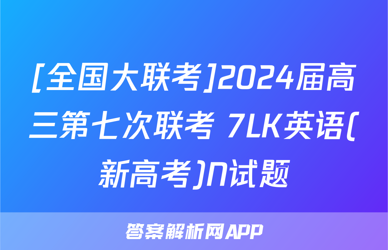 [全国大联考]2024届高三第七次联考 7LK英语(新高考)N试题