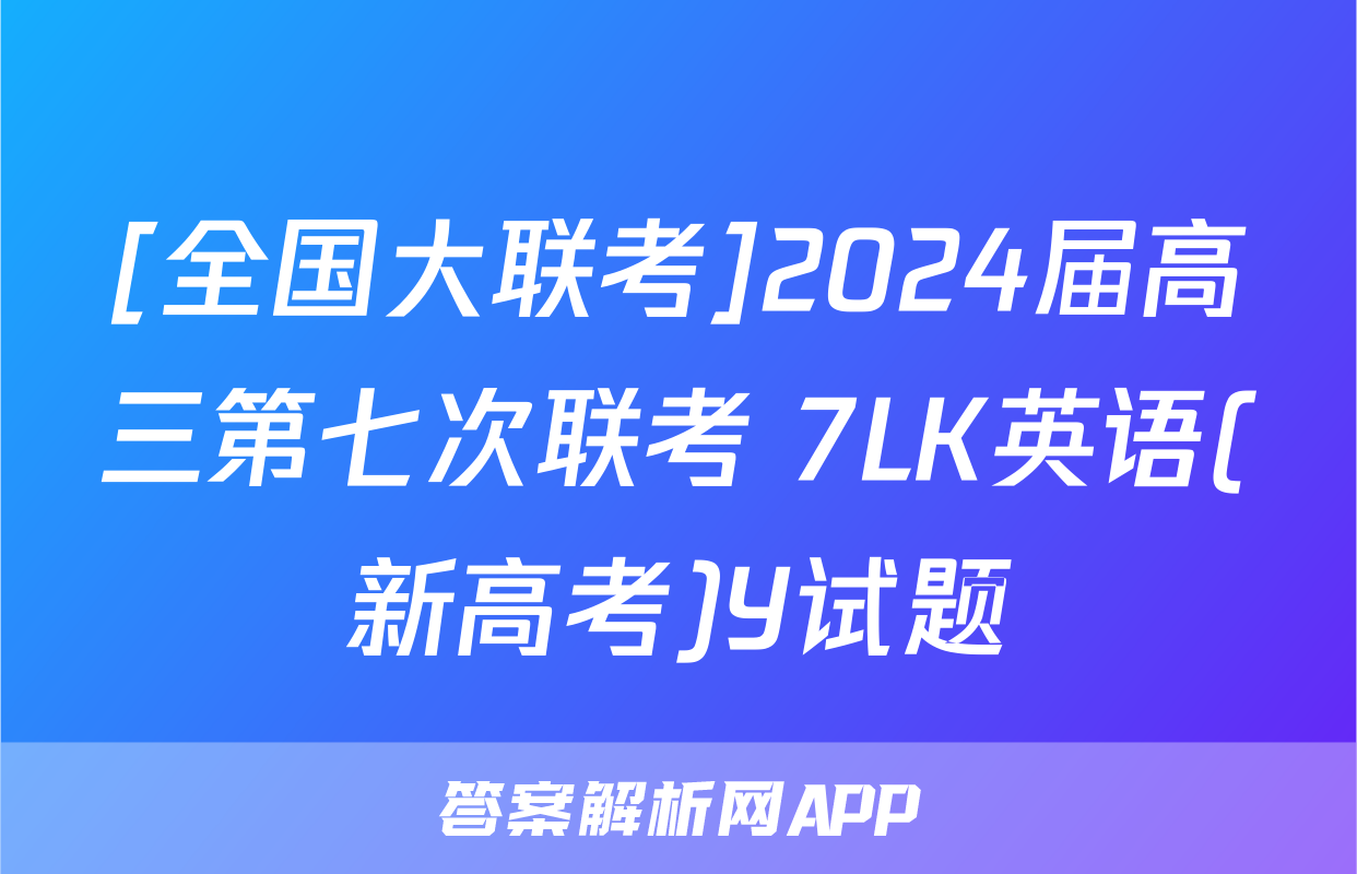 [全国大联考]2024届高三第七次联考 7LK英语(新高考)Y试题