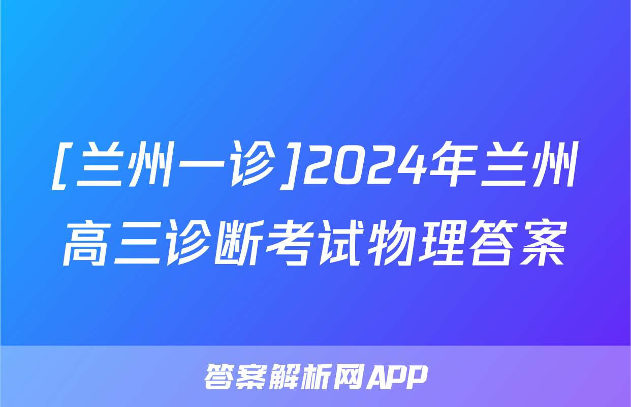 [兰州一诊]2024年兰州高三诊断考试物理答案