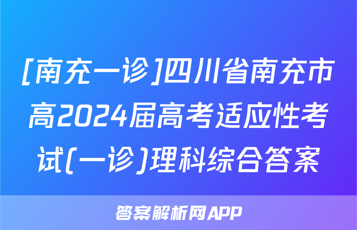 [南充一诊]四川省南充市高2024届高考适应性考试(一诊)理科综合答案