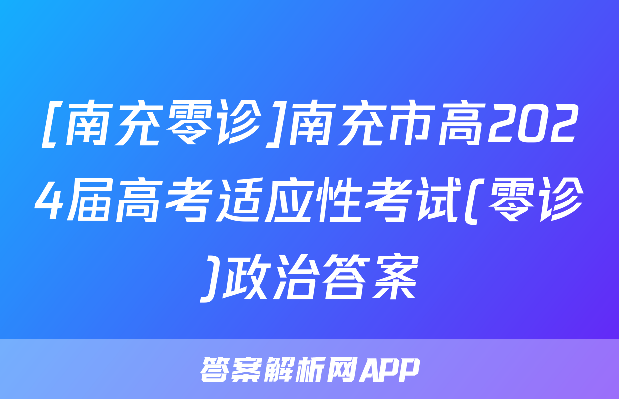 [南充零诊]南充市高2024届高考适应性考试(零诊)政治答案