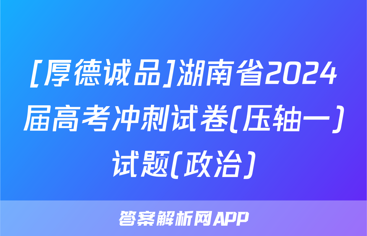 [厚德诚品]湖南省2024届高考冲刺试卷(压轴一)试题(政治)