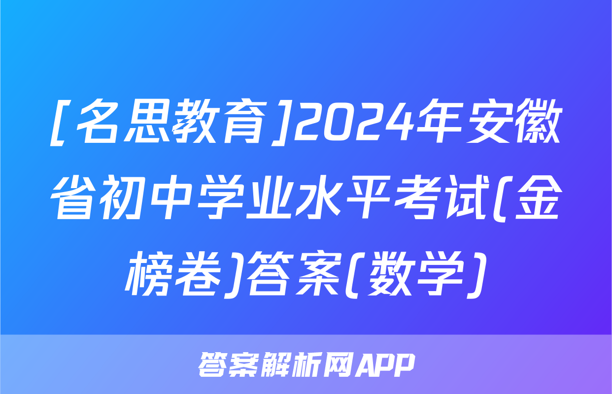 [名思教育]2024年安徽省初中学业水平考试(金榜卷)答案(数学)