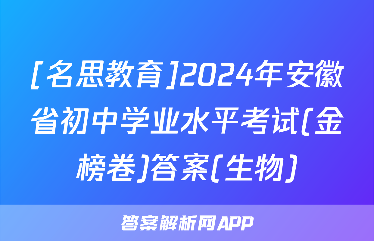 [名思教育]2024年安徽省初中学业水平考试(金榜卷)答案(生物)