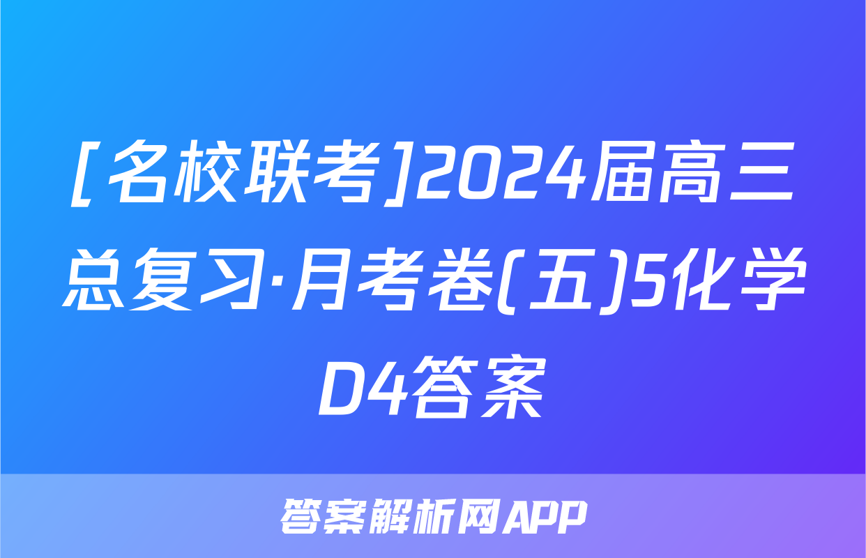 [名校联考]2024届高三总复习·月考卷(五)5化学D4答案
