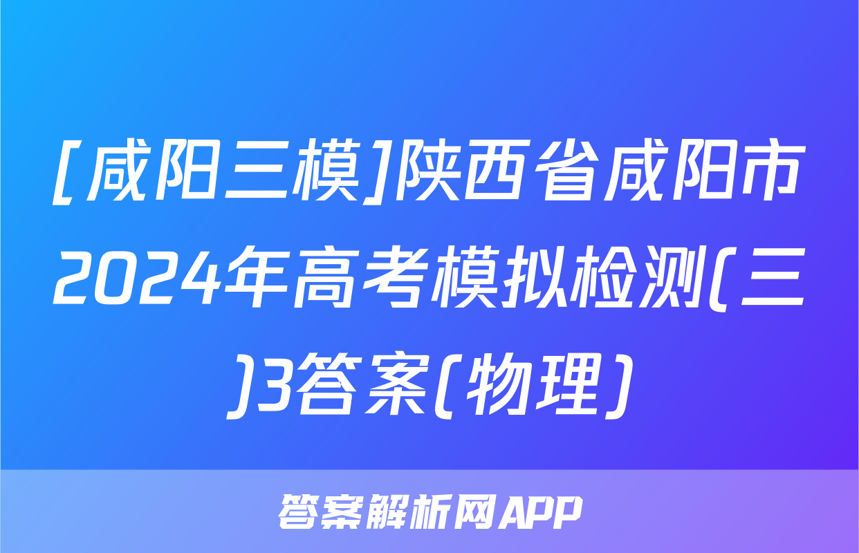 [咸阳三模]陕西省咸阳市2024年高考模拟检测(三)3答案(物理)