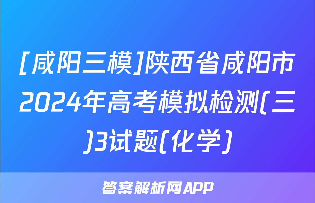 [咸阳三模]陕西省咸阳市2024年高考模拟检测(三)3试题(化学)