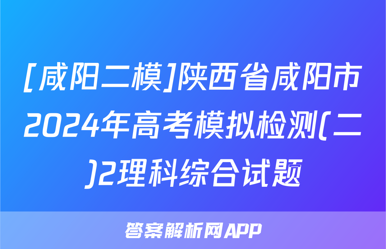 [咸阳二模]陕西省咸阳市2024年高考模拟检测(二)2理科综合试题