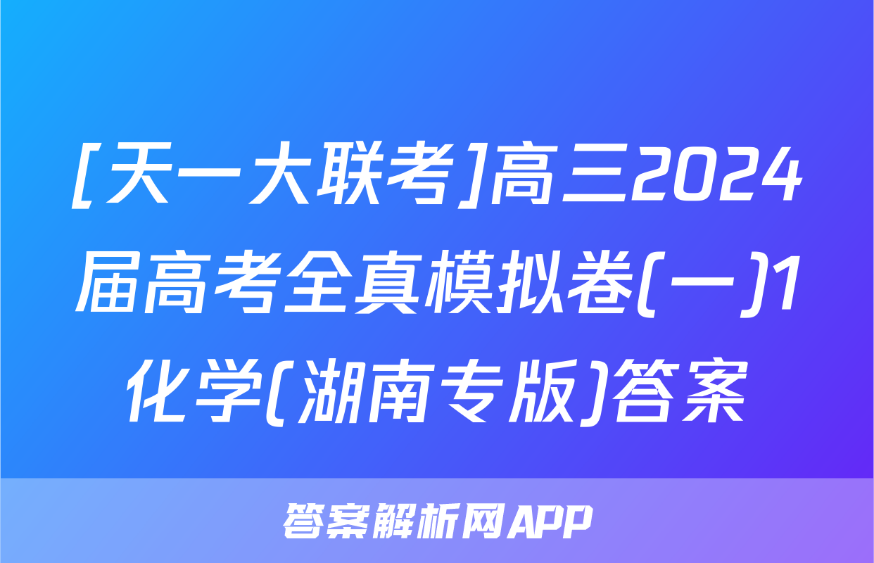 [天一大联考]高三2024届高考全真模拟卷(一)1化学(湖南专版)答案