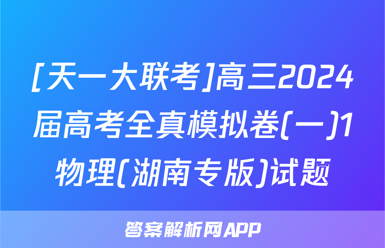 [天一大联考]高三2024届高考全真模拟卷(一)1物理(湖南专版)试题
