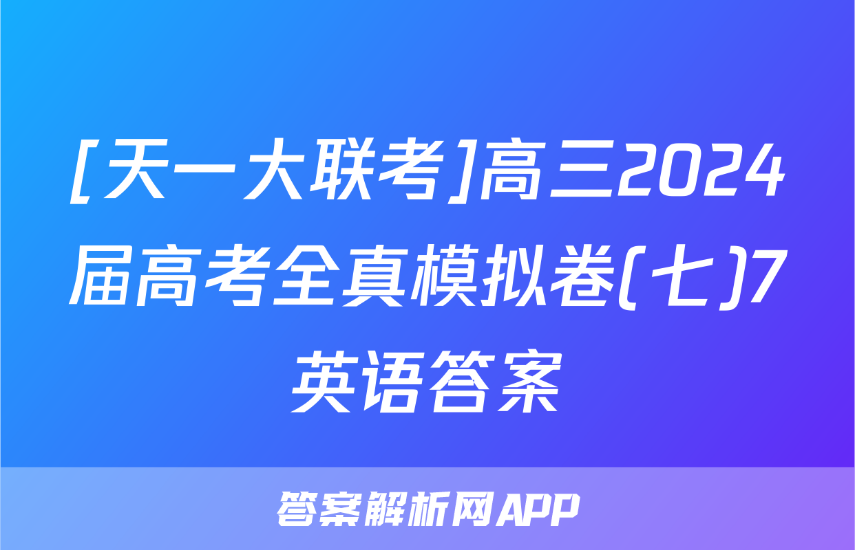 [天一大联考]高三2024届高考全真模拟卷(七)7英语答案