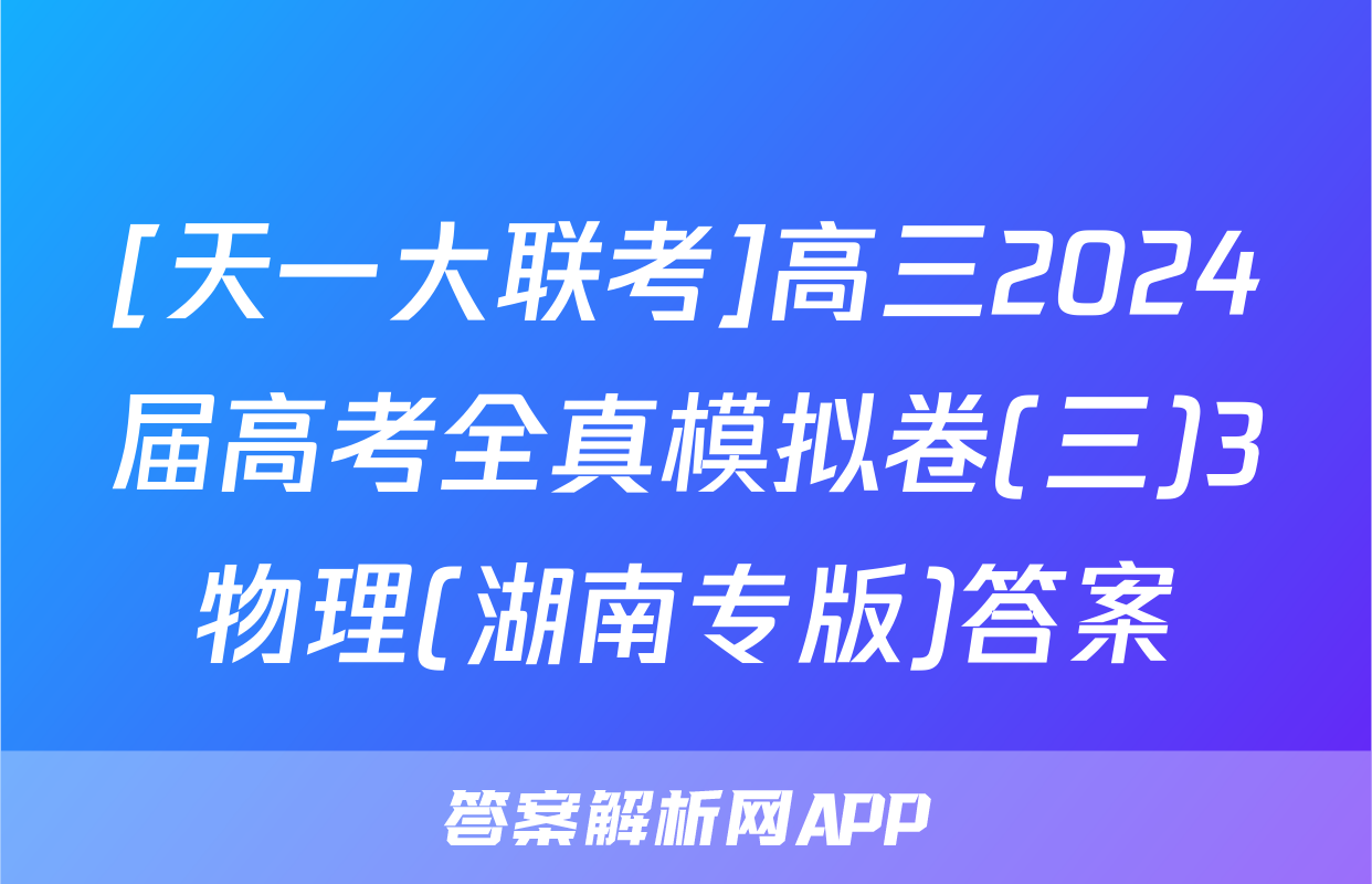 [天一大联考]高三2024届高考全真模拟卷(三)3物理(湖南专版)答案