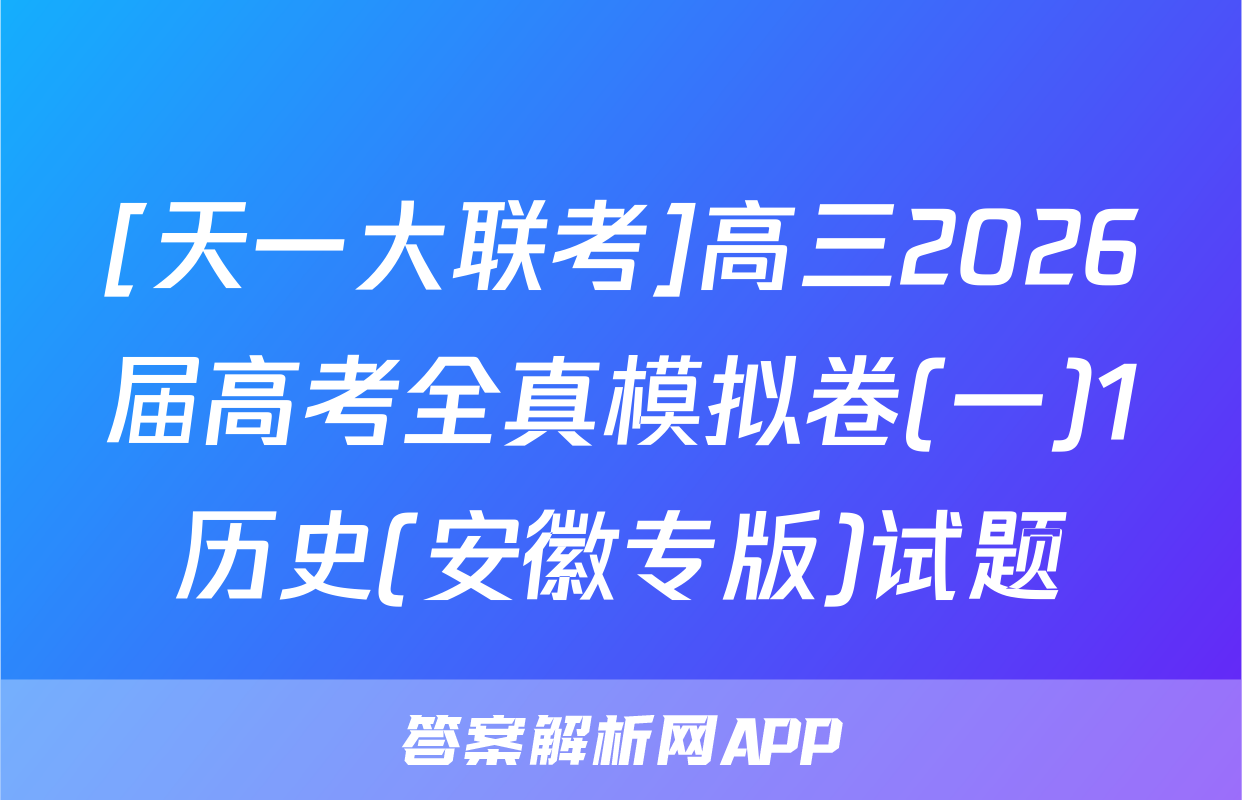 [天一大联考]高三2026届高考全真模拟卷(一)1历史(安徽专版)试题