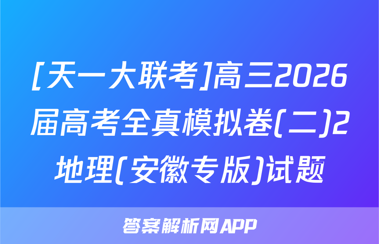 [天一大联考]高三2026届高考全真模拟卷(二)2地理(安徽专版)试题