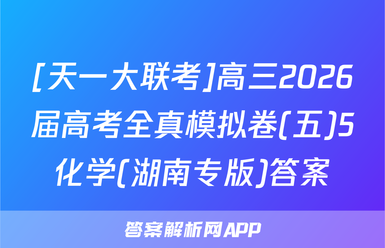 [天一大联考]高三2026届高考全真模拟卷(五)5化学(湖南专版)答案