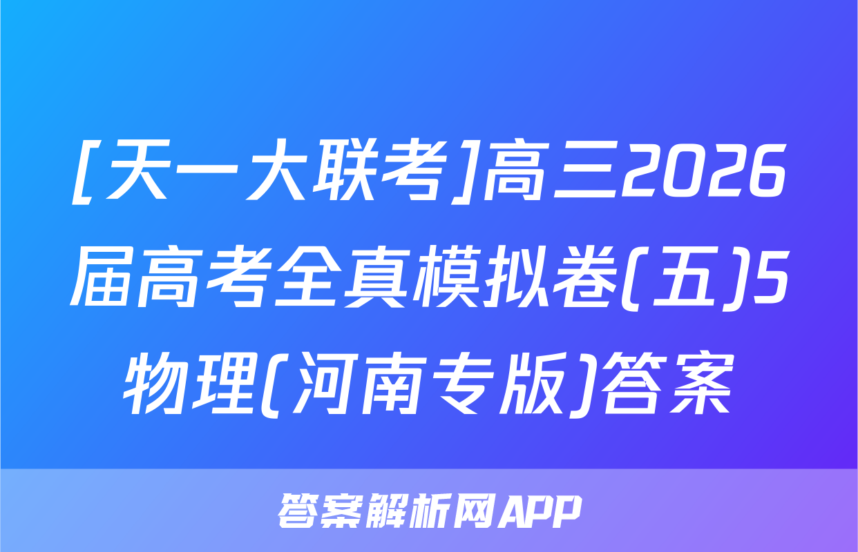 [天一大联考]高三2026届高考全真模拟卷(五)5物理(河南专版)答案