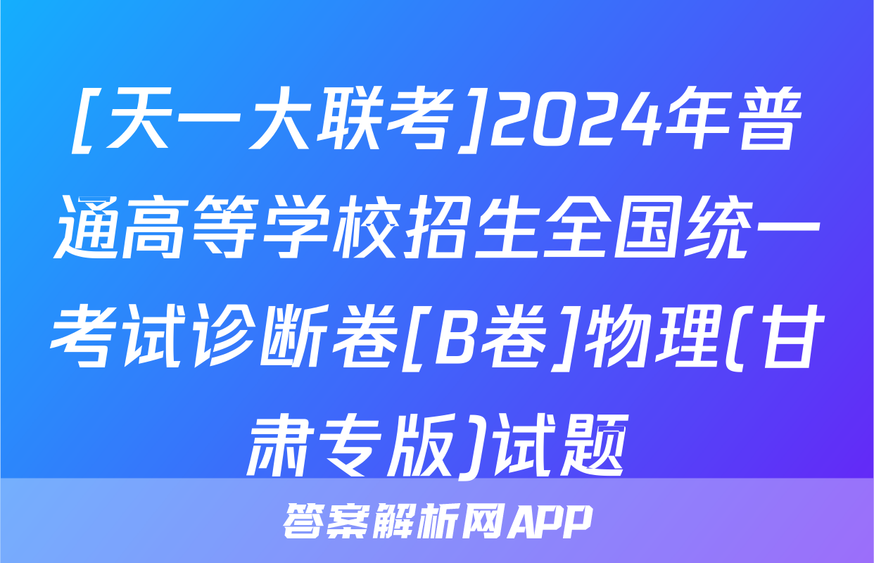 [天一大联考]2024年普通高等学校招生全国统一考试诊断卷[B卷]物理(甘肃专版)试题