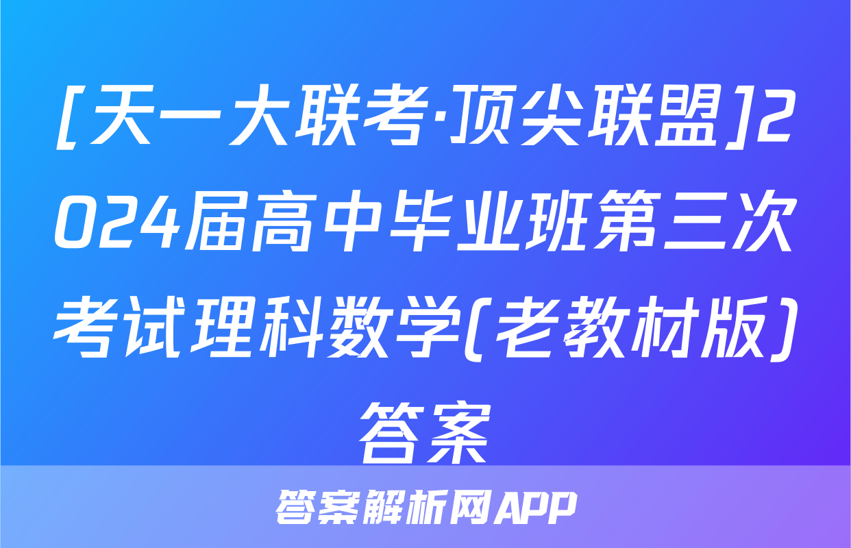 [天一大联考·顶尖联盟]2024届高中毕业班第三次考试理科数学(老教材版)答案