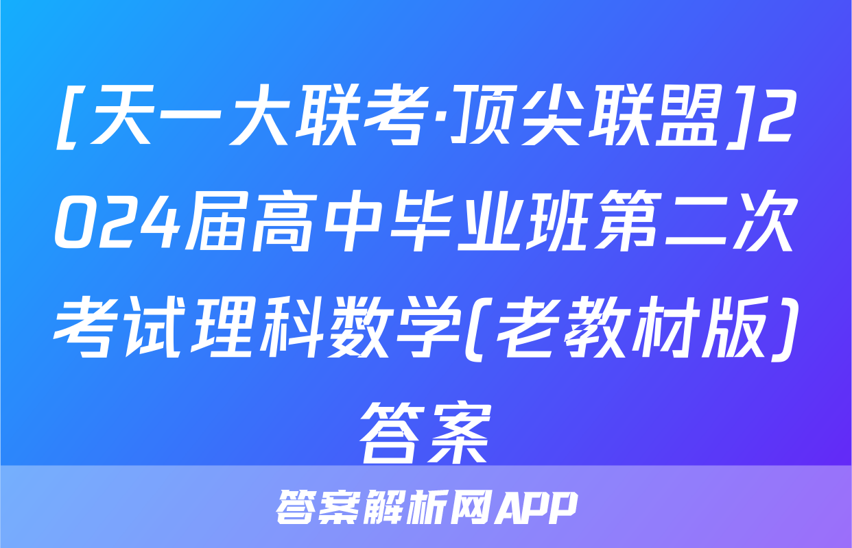 [天一大联考·顶尖联盟]2024届高中毕业班第二次考试理科数学(老教材版)答案