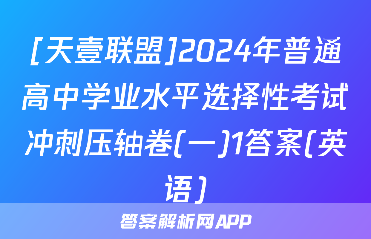 [天壹联盟]2024年普通高中学业水平选择性考试冲刺压轴卷(一)1答案(英语)