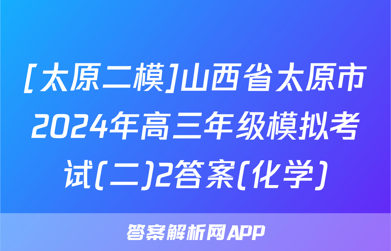 [太原二模]山西省太原市2024年高三年级模拟考试(二)2答案(化学)