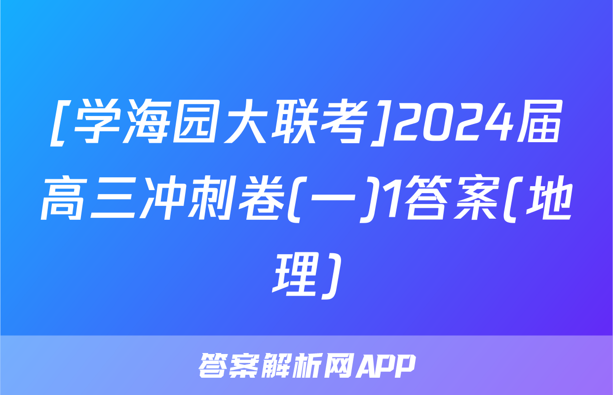 [学海园大联考]2024届高三冲刺卷(一)1答案(地理)