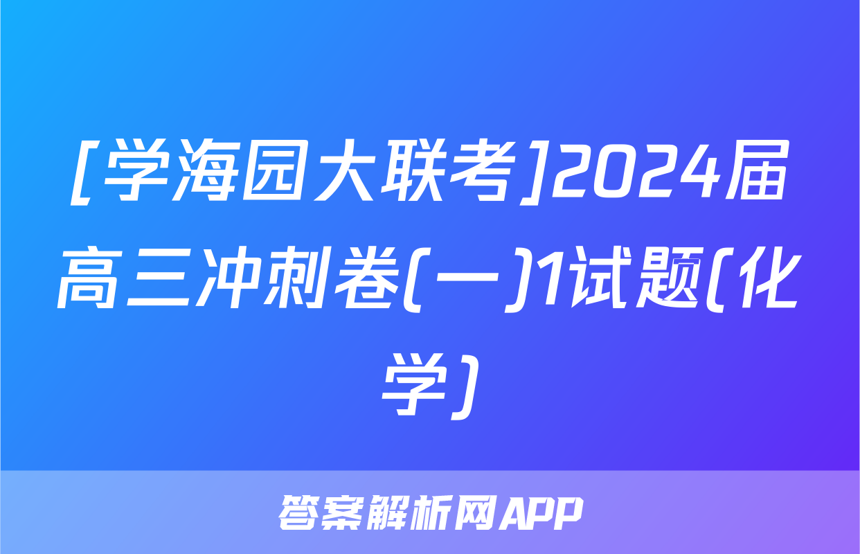 [学海园大联考]2024届高三冲刺卷(一)1试题(化学)