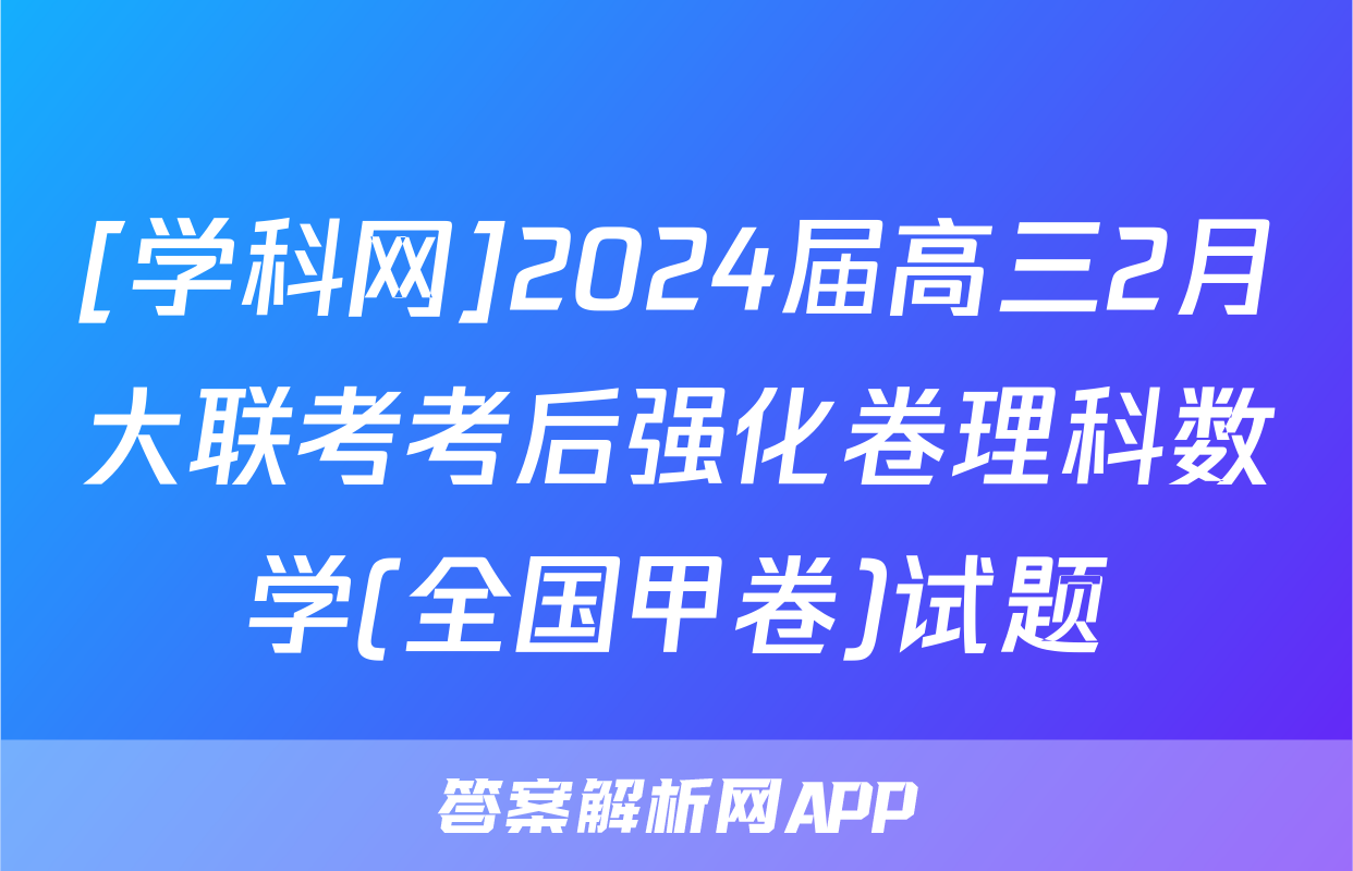 [学科网]2024届高三2月大联考考后强化卷理科数学(全国甲卷)试题