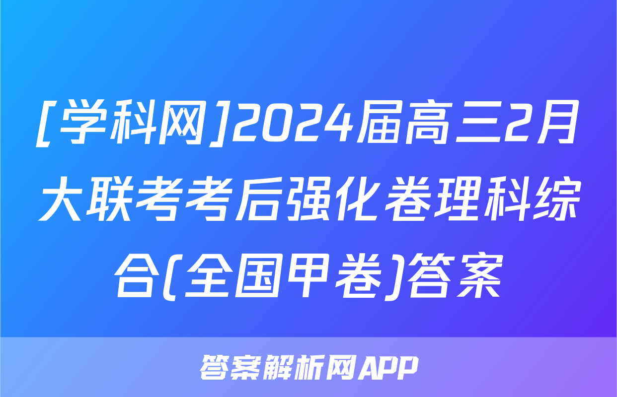 [学科网]2024届高三2月大联考考后强化卷理科综合(全国甲卷)答案