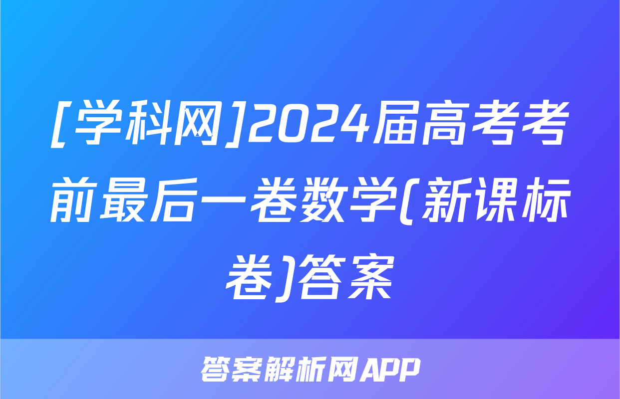[学科网]2024届高考考前最后一卷数学(新课标卷)答案