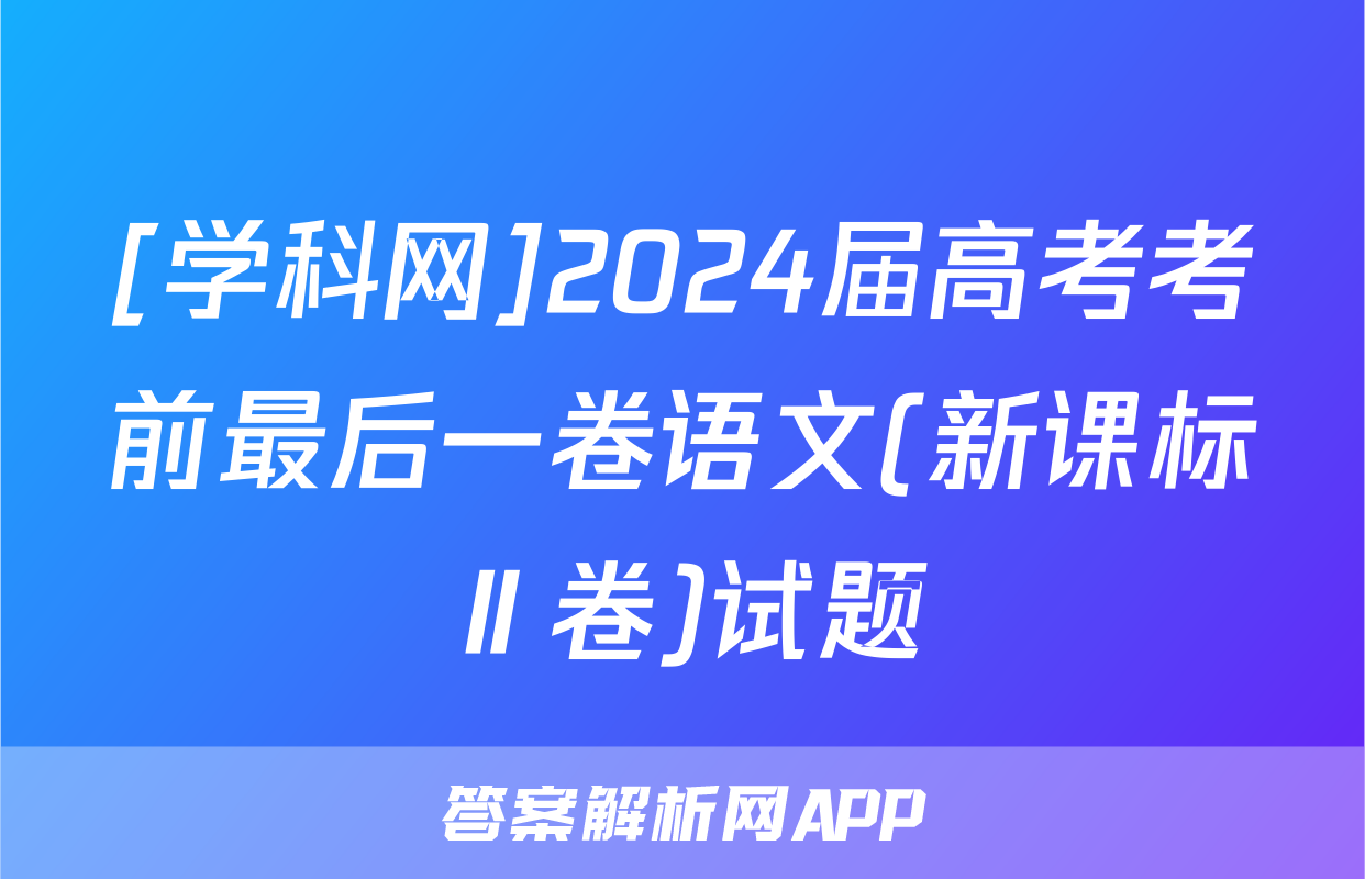 [学科网]2024届高考考前最后一卷语文(新课标Ⅱ卷)试题