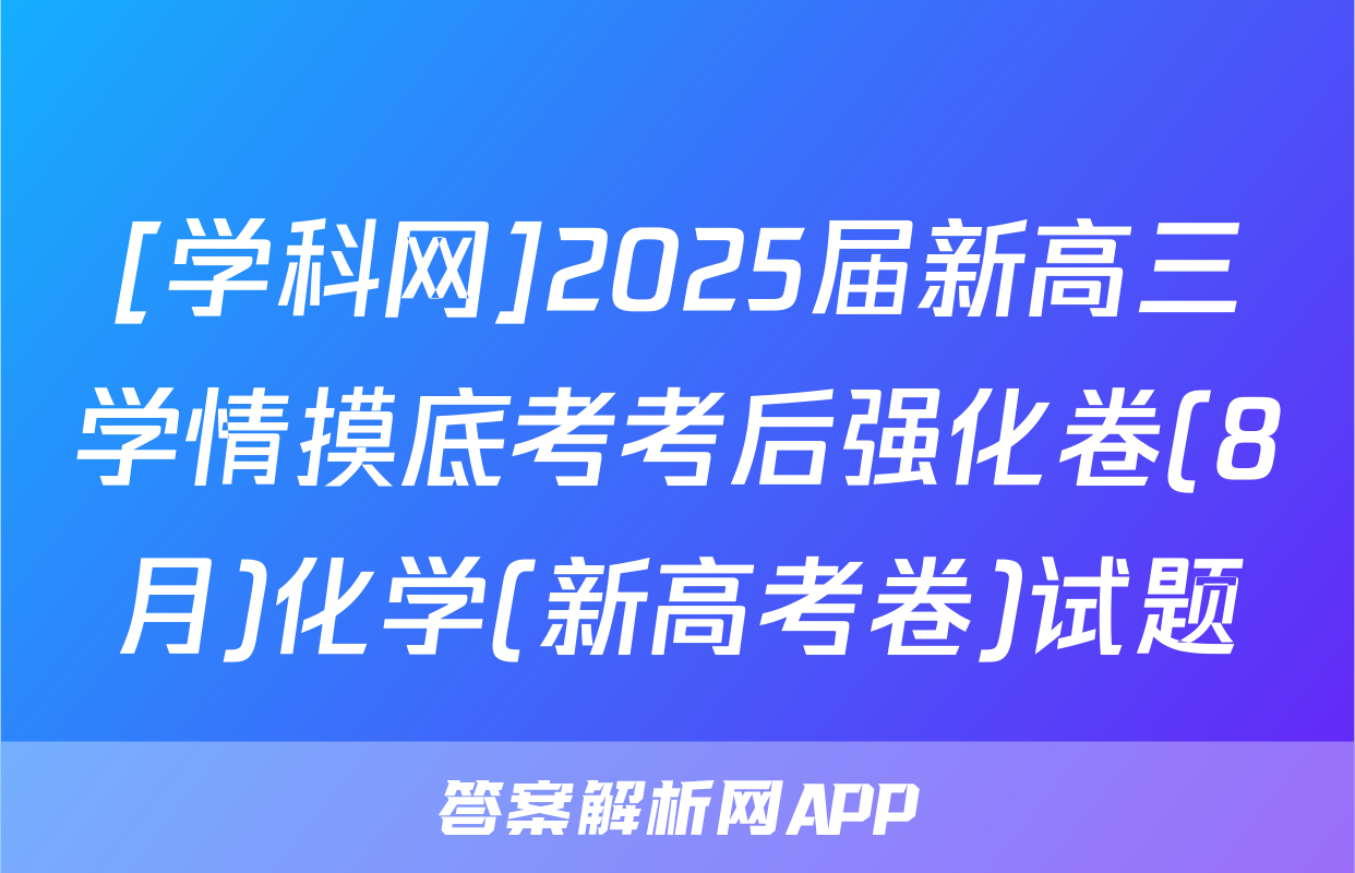 [学科网]2025届新高三学情摸底考考后强化卷(8月)化学(新高考卷)试题