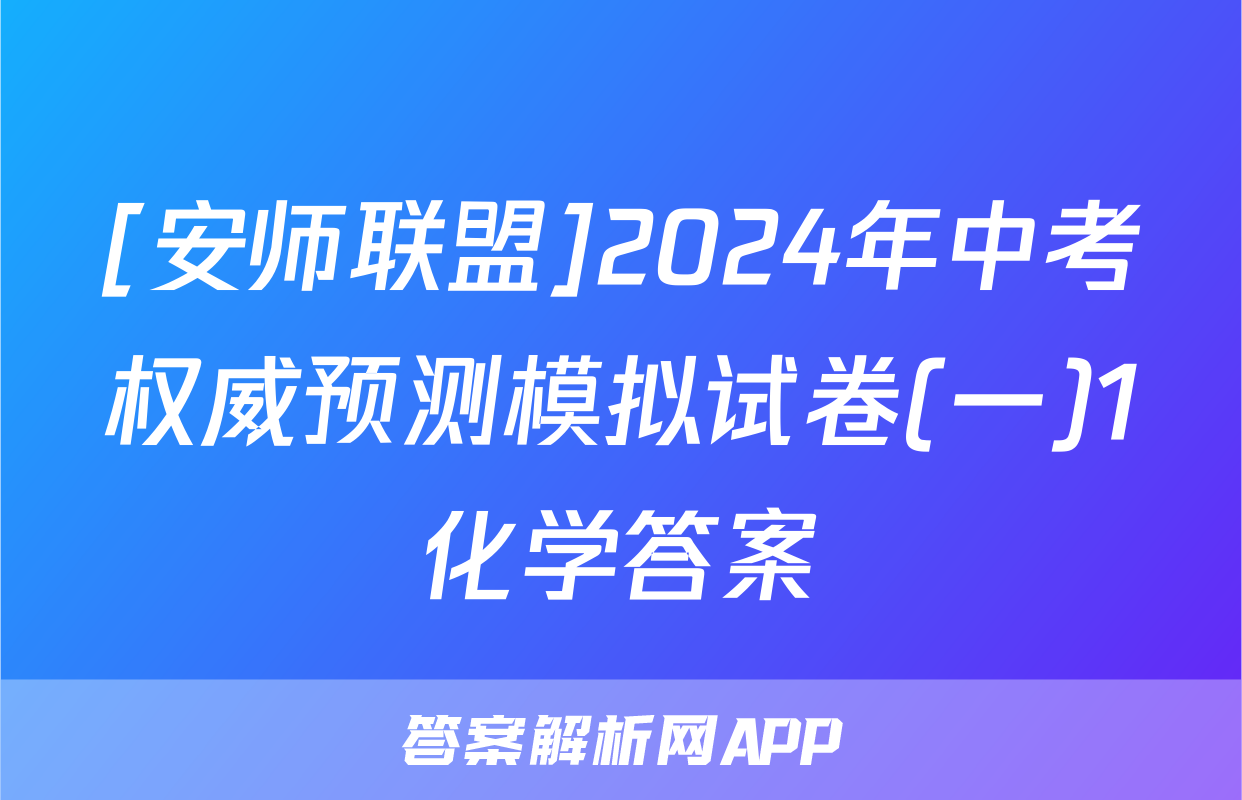 [安师联盟]2024年中考权威预测模拟试卷(一)1化学答案