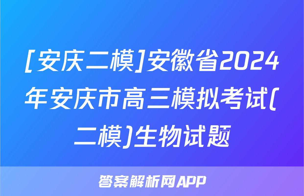 [安庆二模]安徽省2024年安庆市高三模拟考试(二模)生物试题
