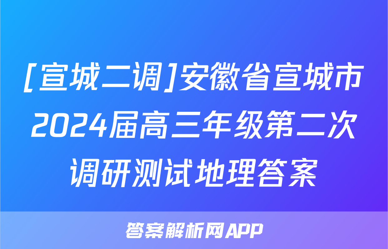 [宣城二调]安徽省宣城市2024届高三年级第二次调研测试地理答案