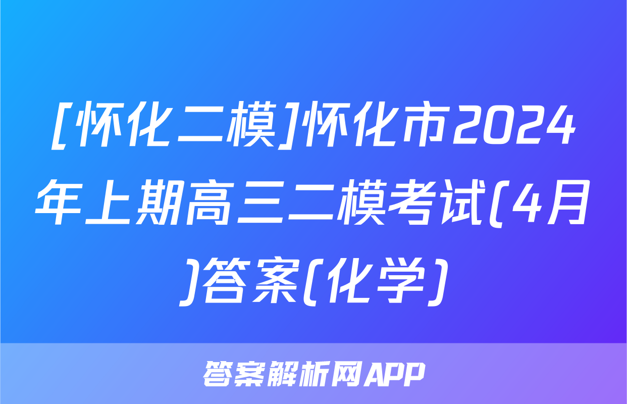 [怀化二模]怀化市2024年上期高三二模考试(4月)答案(化学)