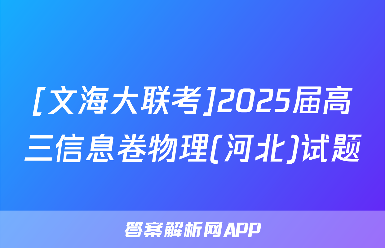 [文海大联考]2025届高三信息卷物理(河北)试题